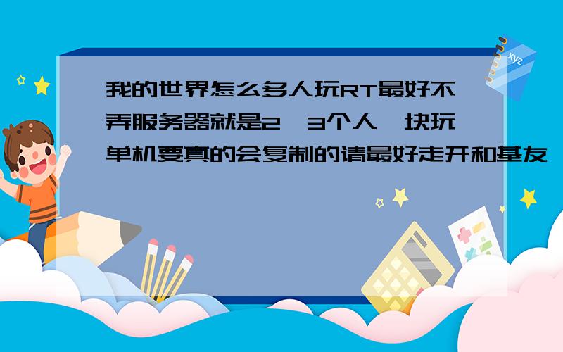 我的世界怎么多人玩RT最好不弄服务器就是2,3个人一块玩单机要真的会复制的请最好走开和基友一起玩的那种