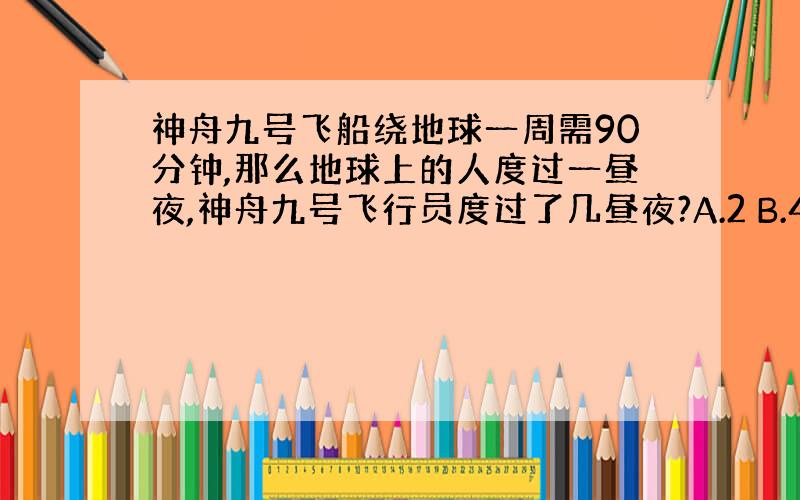 神舟九号飞船绕地球一周需90分钟,那么地球上的人度过一昼夜,神舟九号飞行员度过了几昼夜?A.2 B.4 C.8 D.16