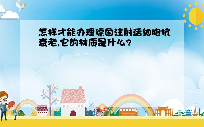 怎样才能办理德国注射活细胞抗衰老,它的材质是什么?