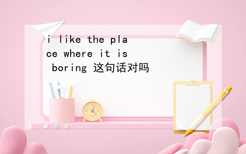 i like the place where it is boring 这句话对吗