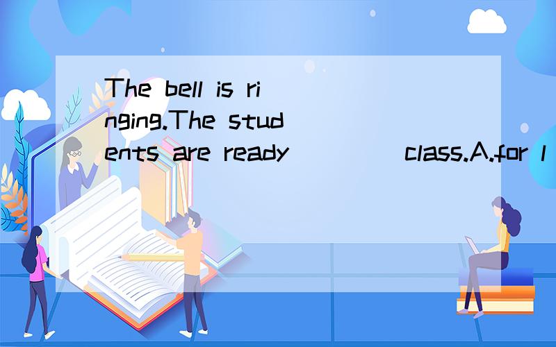 The bell is ringing.The students are ready ____class.A.for l