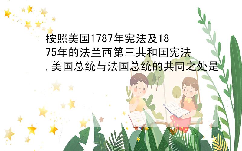 按照美国1787年宪法及1875年的法兰西第三共和国宪法,美国总统与法国总统的共同之处是