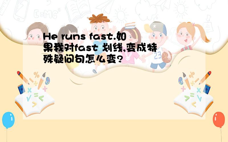 He runs fast.如果我对fast 划线,变成特殊疑问句怎么变?