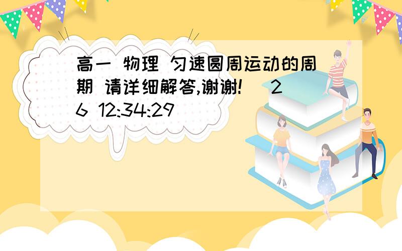 高一 物理 匀速圆周运动的周期 请详细解答,谢谢! (26 12:34:29)