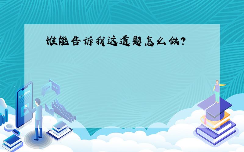 谁能告诉我这道题怎么做?