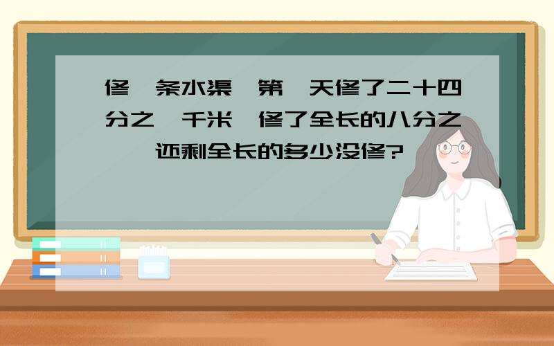 修一条水渠,第一天修了二十四分之一千米,修了全长的八分之一,还剩全长的多少没修?