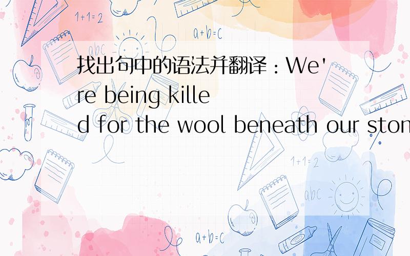 找出句中的语法并翻译：We're being killed for the wool beneath our stoma