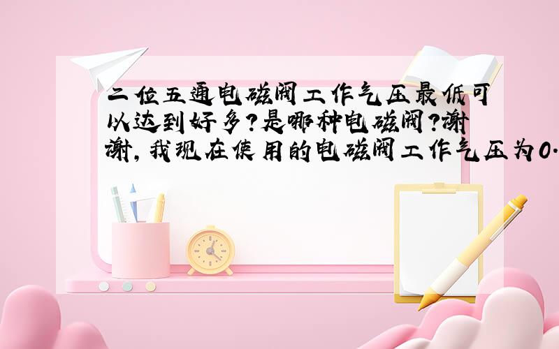 二位五通电磁阀工作气压最低可以达到好多?是哪种电磁阀?谢谢,我现在使用的电磁阀工作气压为0.15MP~0.9MP,希望最