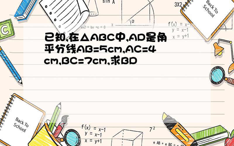 已知,在△ABC中,AD是角平分线AB=5cm,AC=4cm,BC=7cm,求BD