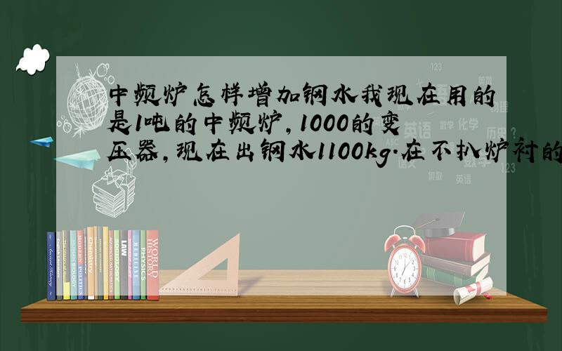 中频炉怎样增加钢水我现在用的是1吨的中频炉,1000的变压器,现在出钢水1100kg.在不扒炉衬的情况下,怎样再增加20