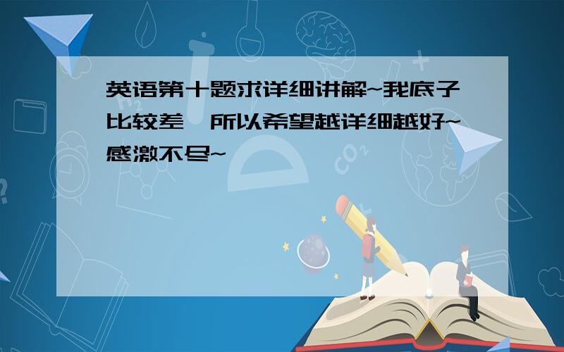 英语第十题求详细讲解~我底子比较差,所以希望越详细越好~感激不尽~