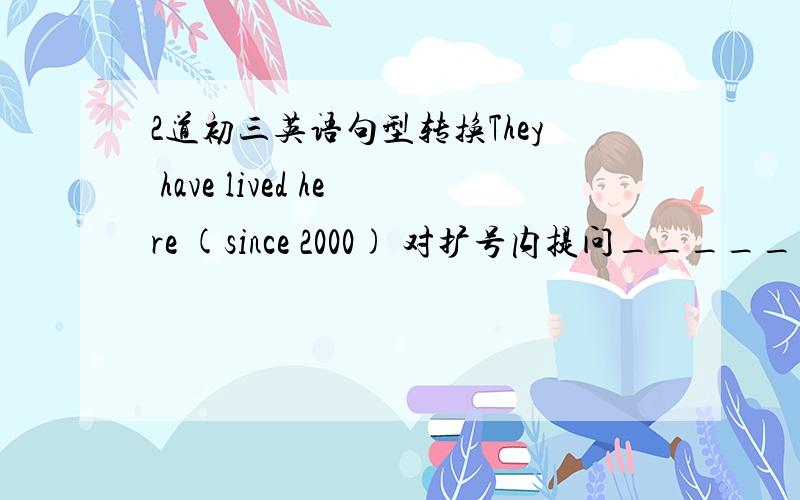 2道初三英语句型转换They have lived here (since 2000) 对扩号内提问_______ __