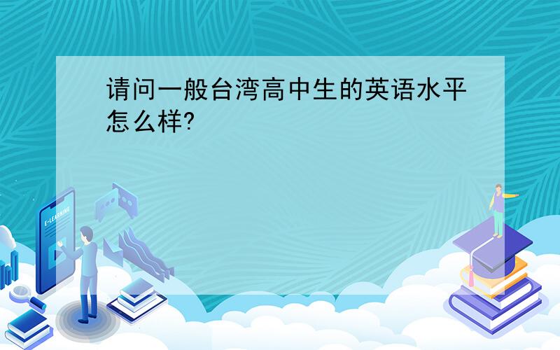 请问一般台湾高中生的英语水平怎么样?