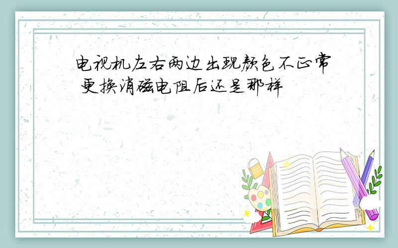 电视机左右两边出现颜色不正常 更换消磁电阻后还是那样