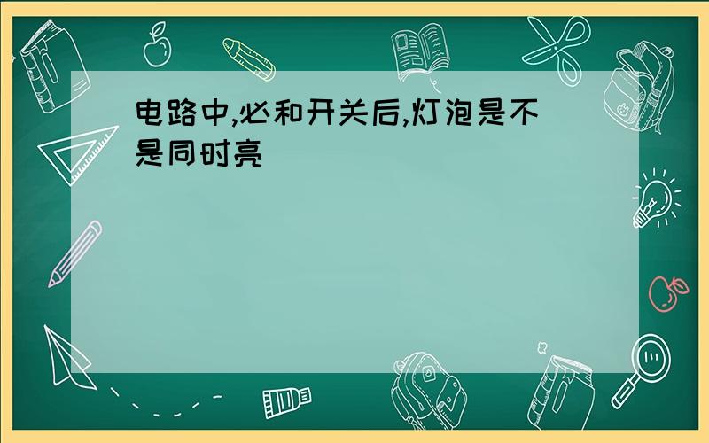 电路中,必和开关后,灯泡是不是同时亮