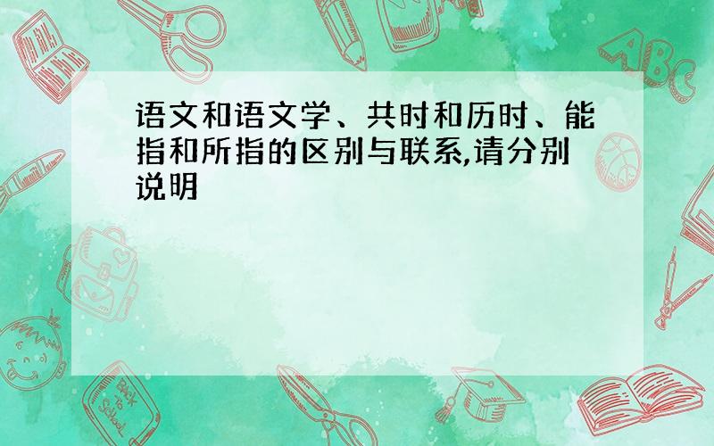 语文和语文学、共时和历时、能指和所指的区别与联系,请分别说明