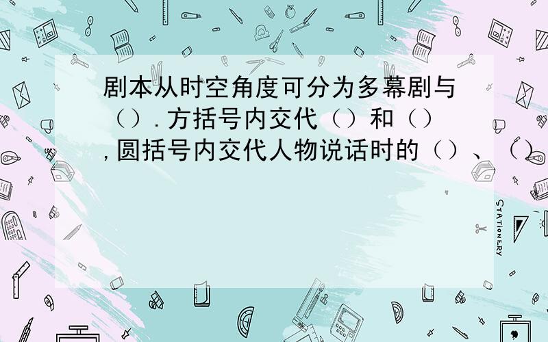 剧本从时空角度可分为多幕剧与（）.方括号内交代（）和（）,圆括号内交代人物说话时的（）、（）等