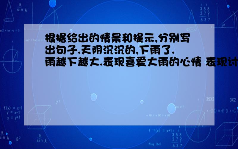 根据给出的情景和提示,分别写出句子.天阴沉沉的,下雨了.雨越下越大.表现喜爱大雨的心情 表现讨厌