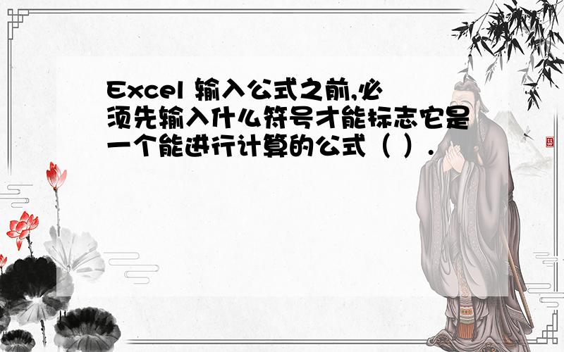 Excel 输入公式之前,必须先输入什么符号才能标志它是一个能进行计算的公式（ ）.