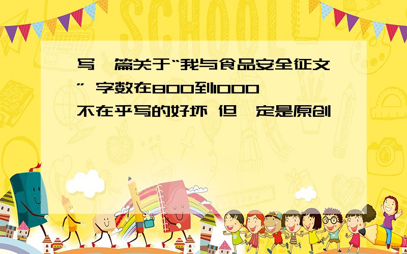 写一篇关于“我与食品安全征文” 字数在800到1000 不在乎写的好坏 但一定是原创