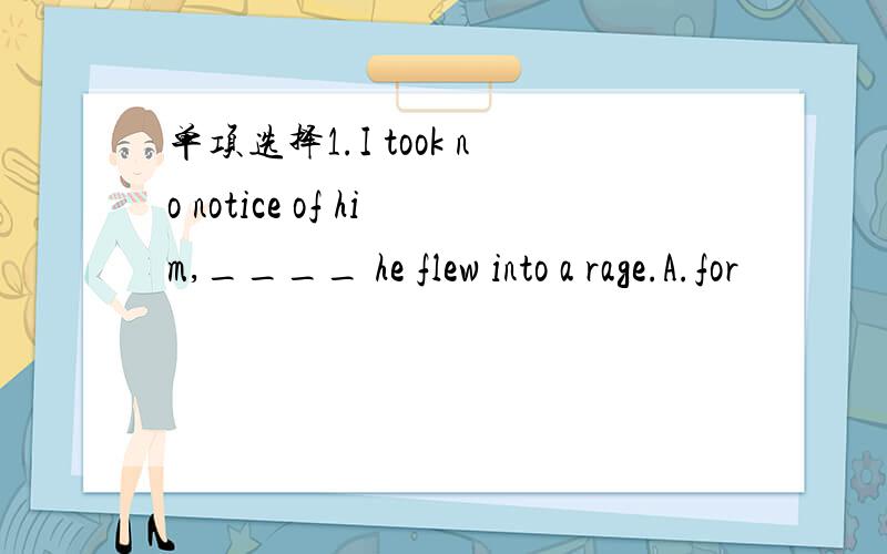 单项选择1.I took no notice of him,____ he flew into a rage.A.for