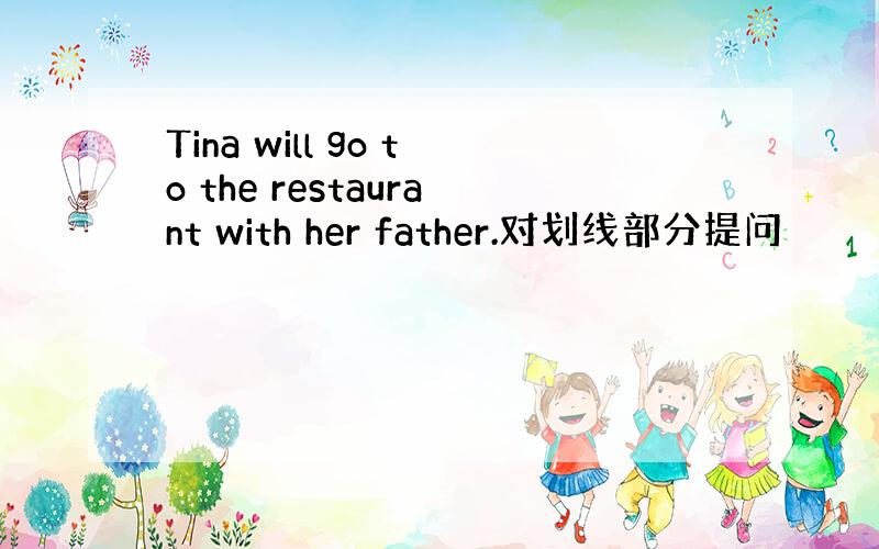 Tina will go to the restaurant with her father.对划线部分提问