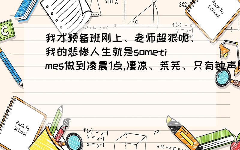 我才预备班刚上、老师超狠呃、我的悲惨人生就是sometimes做到凌晨1点,凄凉、荒芜、只有钟声陪伴.（我作文水平可是年