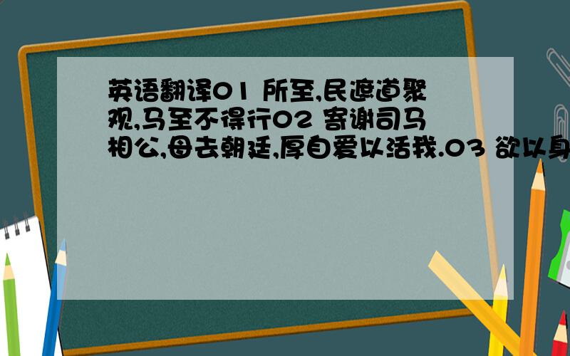 英语翻译01 所至,民遮道聚观,马至不得行02 寄谢司马相公,母去朝廷,厚自爱以活我.03 欲以身殉社稷,躬亲庶务,不舍