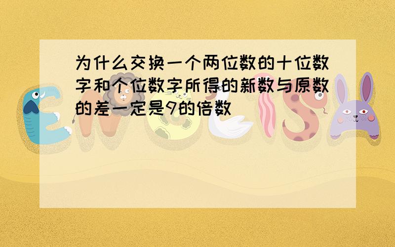 为什么交换一个两位数的十位数字和个位数字所得的新数与原数的差一定是9的倍数