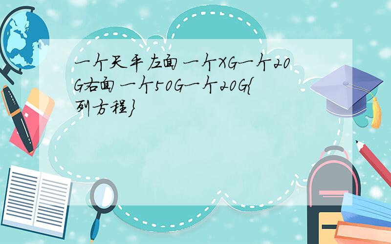 一个天平左面一个XG一个20G右面一个50G一个20G{列方程}