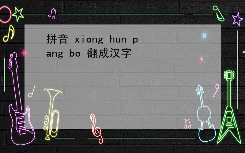 拼音 xiong hun pang bo 翻成汉字