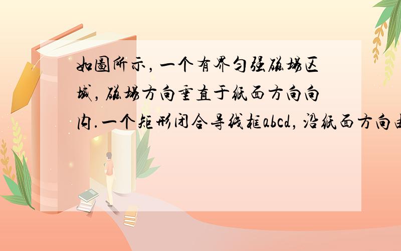 如图所示，一个有界匀强磁场区域，磁场方向垂直于纸面方向向内.一个矩形闭合导线框abcd，沿纸面方向由左侧位置运动到右侧位