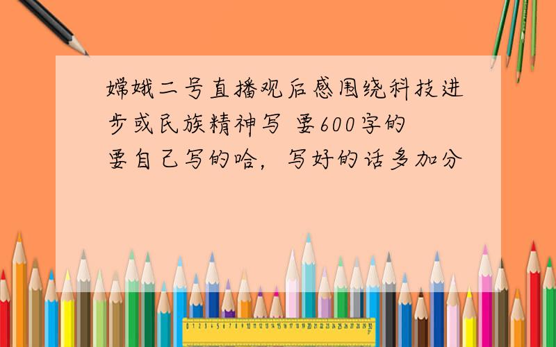 嫦娥二号直播观后感围绕科技进步或民族精神写 要600字的要自己写的哈，写好的话多加分