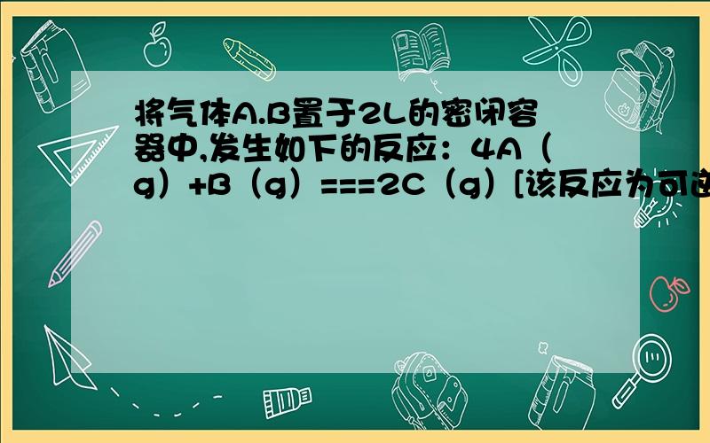 将气体A.B置于2L的密闭容器中,发生如下的反应：4A（g）+B（g）===2C（g）[该反应为可逆反应].反应进行到4