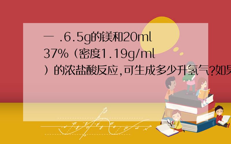 一 .6.5g的镁和20ml37%（密度1.19g/ml）的浓盐酸反应,可生成多少升氢气?如果只收集到2.2l氢气,问产