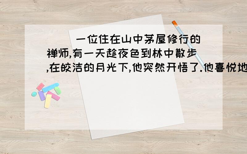 （ ）一位住在山中茅屋修行的禅师,有一天趁夜色到林中散步,在皎洁的月光下,他突然开悟了.他喜悦地走回住处,看见有个小偷光