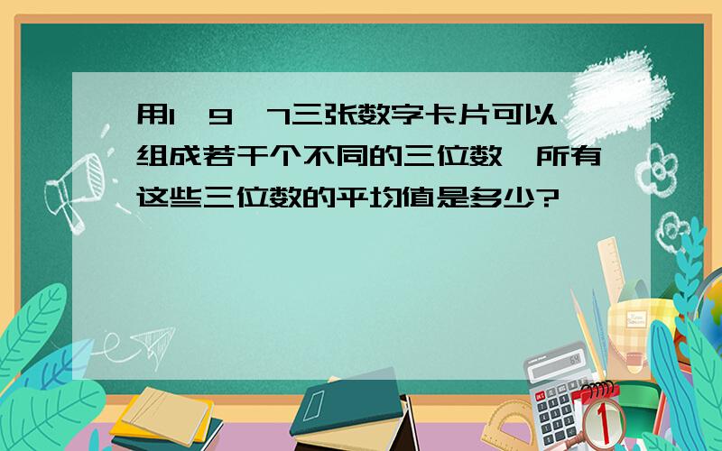 用1、9、7三张数字卡片可以组成若干个不同的三位数、所有这些三位数的平均值是多少?