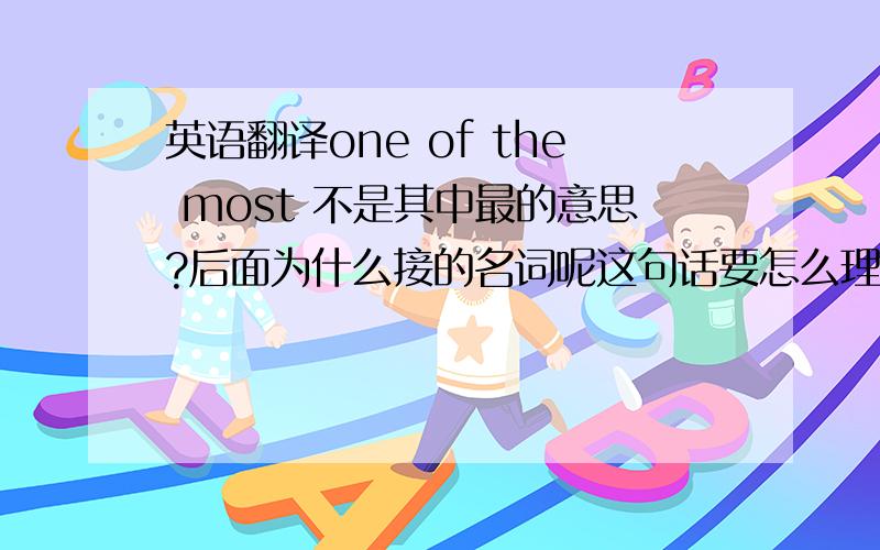 英语翻译one of the most 不是其中最的意思?后面为什么接的名词呢这句话要怎么理解