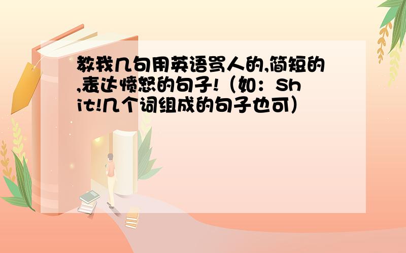 教我几句用英语骂人的,简短的,表达愤怒的句子!（如：Shit!几个词组成的句子也可）