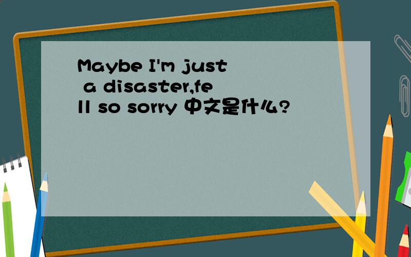 Maybe I'm just a disaster,fell so sorry 中文是什么?