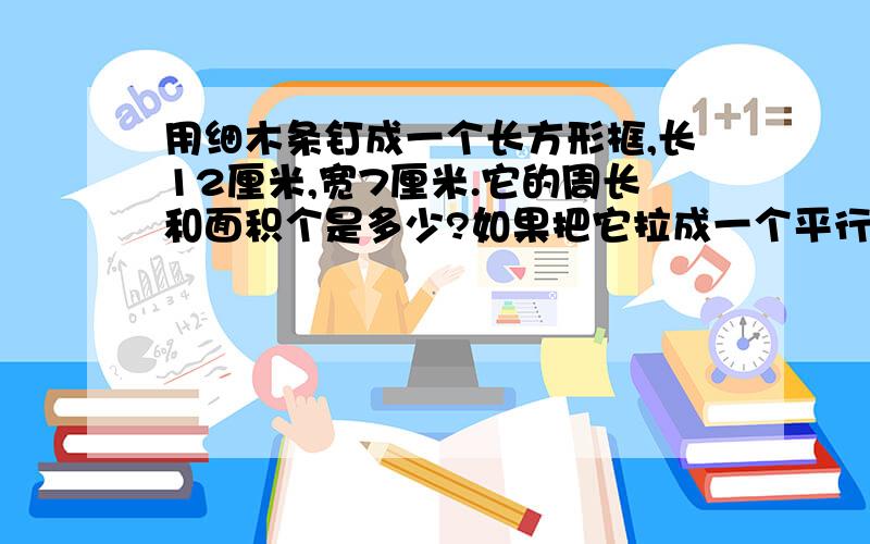 用细木条钉成一个长方形框,长12厘米,宽7厘米.它的周长和面积个是多少?如果把它拉成一个平行四边形,它