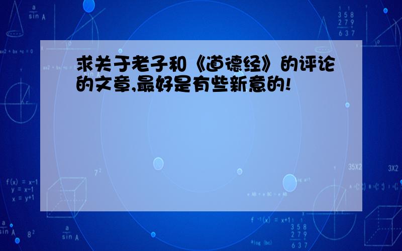 求关于老子和《道德经》的评论的文章,最好是有些新意的!