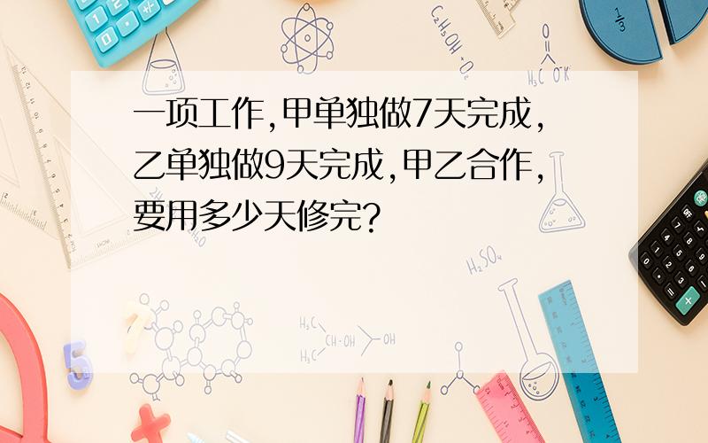 一项工作,甲单独做7天完成,乙单独做9天完成,甲乙合作,要用多少天修完?