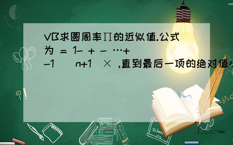 VB求圆周率∏的近似值.公式为 = 1- + - …+(-1)(n+1)× ,直到最后一项的绝对值小