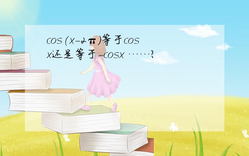 cos(x－2π)等于cosx还是等于－cosx ……?