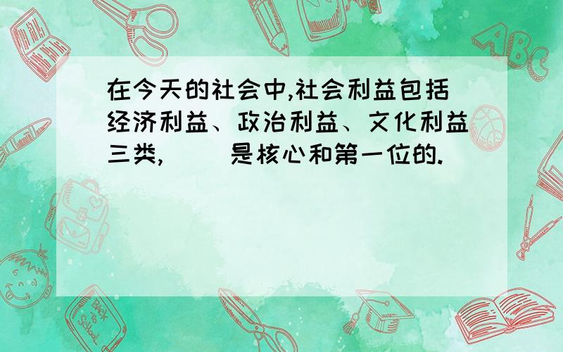 在今天的社会中,社会利益包括经济利益、政治利益、文化利益三类,（ ）是核心和第一位的.