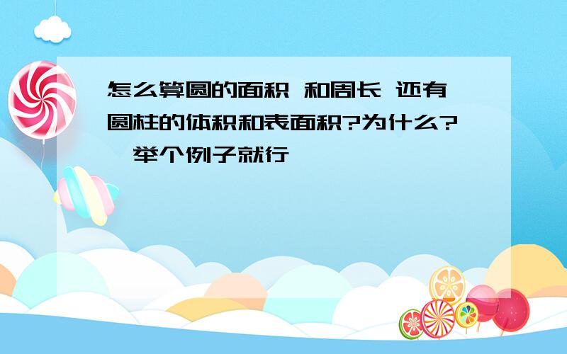 怎么算圆的面积 和周长 还有圆柱的体积和表面积?为什么?【举个例子就行】