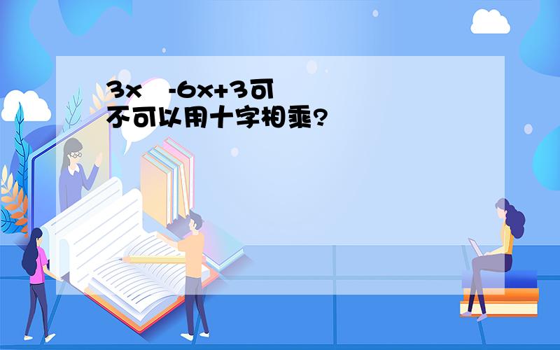 3x²-6x+3可不可以用十字相乘?