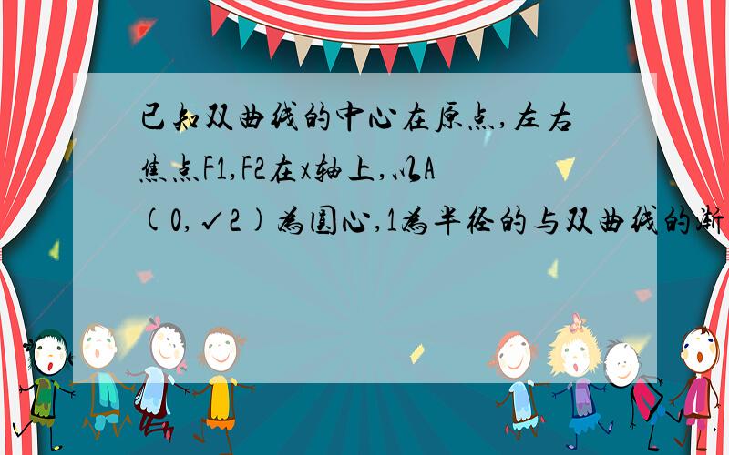 已知双曲线的中心在原点,左右焦点F1,F2在x轴上,以A(0,√2)为圆心,1为半径的与双曲线的渐近线相切