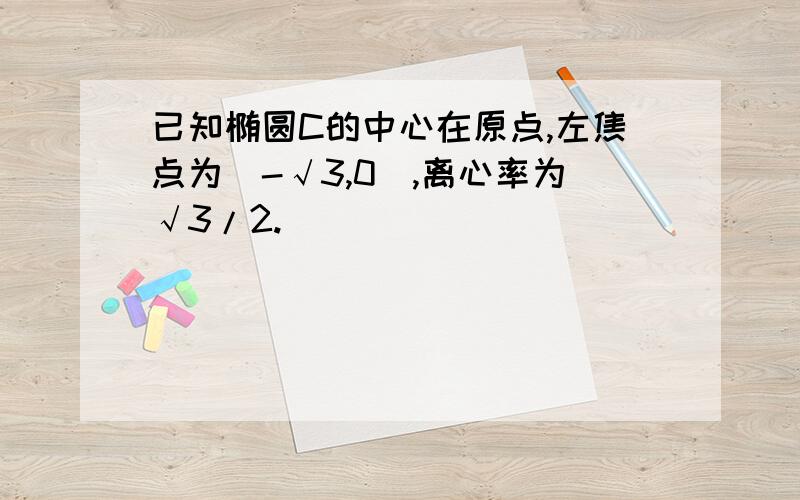 已知椭圆C的中心在原点,左焦点为(-√3,0),离心率为√3/2.